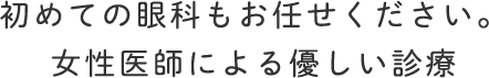 初めての眼科もお任せください。 女性医師による優しい診療